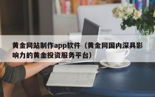无为黄金网站制作app软件（黄金网国内深具影响力的黄金投资服务平台）
