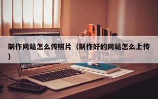 无为制作网站怎么传照片（制作好的网站怎么上传）