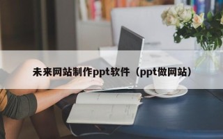 无为未来网站制作ppt软件（ppt做网站）