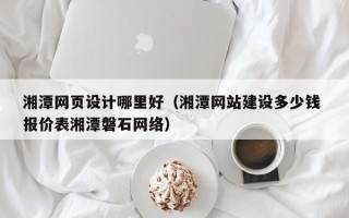 无为湘潭网页设计哪里好（湘潭网站建设多少钱 报价表湘潭磐石网络）