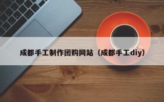 无为成都手工制作团购网站（成都手工diy）