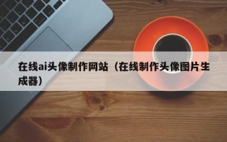 无为在线ai头像制作网站（在线制作头像图片生成器）