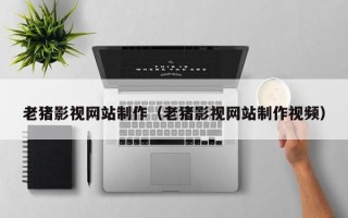 无为老猪影视网站制作（老猪影视网站制作视频）