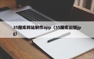 无为35图库网站制作app（35图库旧版jpg）