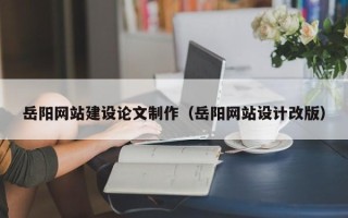 无为岳阳网站建设论文制作（岳阳网站设计改版）