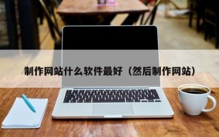 无为制作网站什么软件最好（然后制作网站）