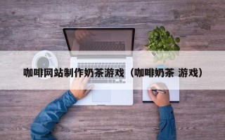 无为咖啡网站制作奶茶游戏（咖啡奶茶 游戏）