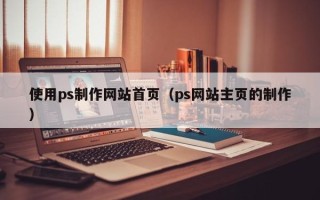 无为使用ps制作网站首页（ps网站主页的制作）